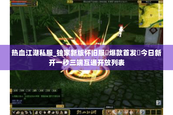 热血江湖私服_独家新版怀旧服▷爆款首发◁今日新开一秒三端互通开放列表