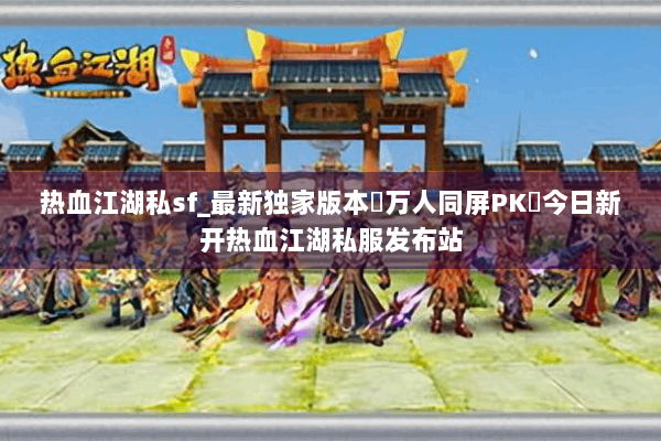 热血江湖私sf_最新独家版本▷万人同屏PK◁今日新开热血江湖私服发布站
