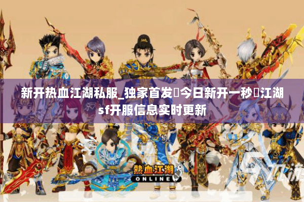 新开热血江湖私服_独家首发▷今日新开一秒◁江湖sf开服信息实时更新
