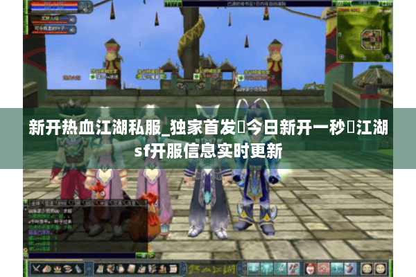 新开热血江湖私服_独家首发▷今日新开一秒◁江湖sf开服信息实时更新