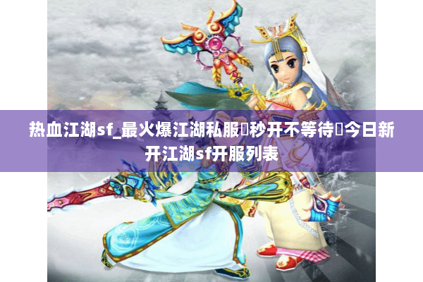 热血江湖sf_最火爆江湖私服▶秒开不等待◀今日新开江湖sf开服列表