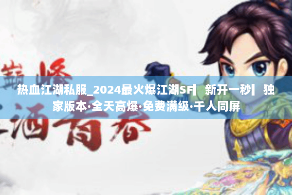 热血江湖私服_2024最火爆江湖SF▎新开一秒▎独家版本·全天高爆·免费满级·千人同屏