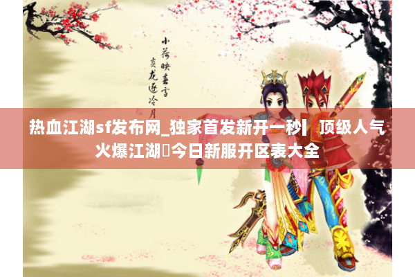 热血江湖sf发布网_独家首发新开一秒▎顶级人气火爆江湖◁今日新服开区表大全
