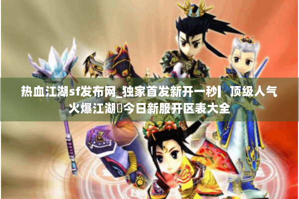 热血江湖sf发布网_独家首发新开一秒▎顶级人气火爆江湖◁今日新服开区表大全
