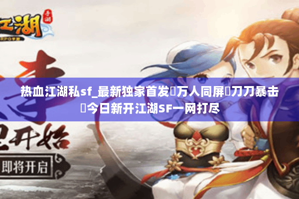 热血江湖私sf_最新独家首发▷万人同屏▷刀刀暴击◁今日新开江湖SF一网打尽