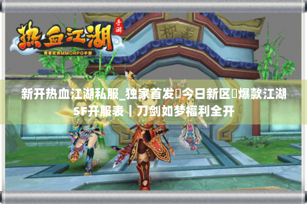 新开热血江湖私服_独家首发▷今日新区◁爆款江湖SF开服表｜刀剑如梦福利全开