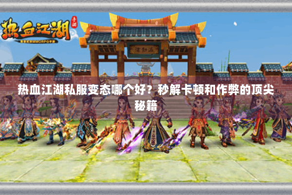 热血江湖私服变态哪个好？秒解卡顿和作弊的顶尖秘籍