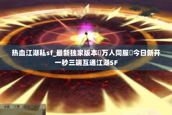 热血江湖私sf_最新独家版本◁万人同服▷今日新开一秒三端互通江湖SF