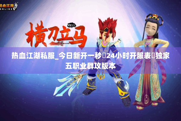 热血江湖私服_今日新开一秒▷24小时开服表◁独家五职业群攻版本
