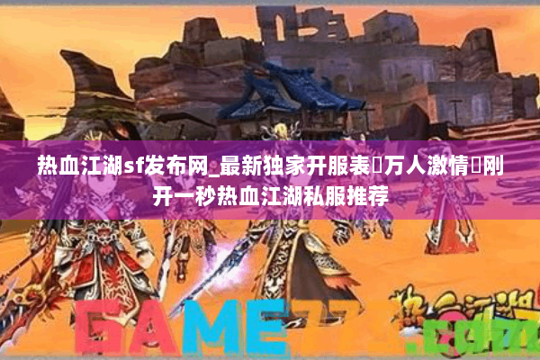 热血江湖sf发布网_最新独家开服表▷万人激情◁刚开一秒热血江湖私服推荐