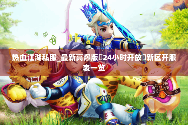 热血江湖私服_最新高爆版▷24小时开放◁新区开服表一览