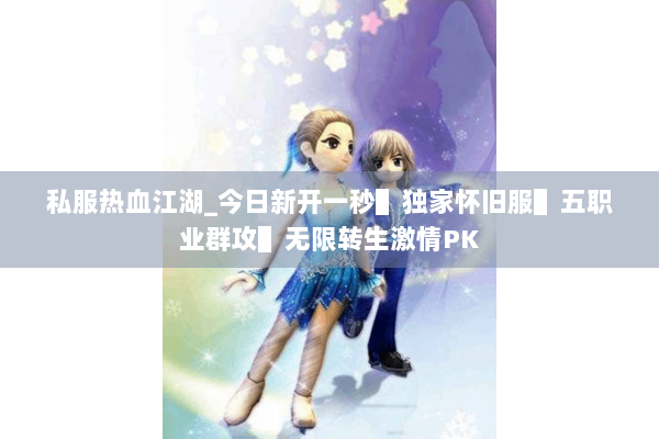 私服热血江湖_今日新开一秒▌独家怀旧服▌五职业群攻▌无限转生激情PK