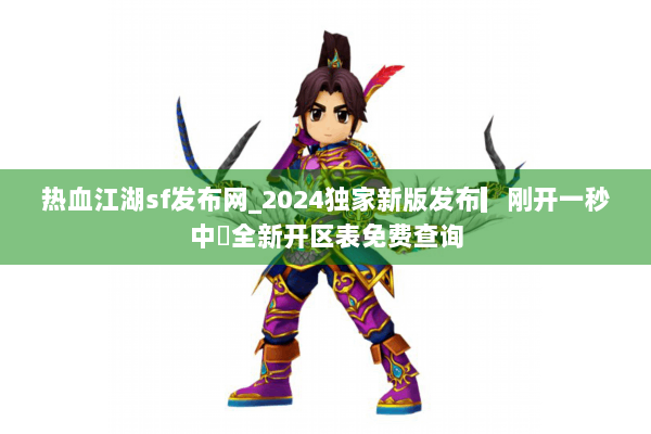热血江湖sf发布网_2024独家新版发布▎刚开一秒中◁全新开区表免费查询