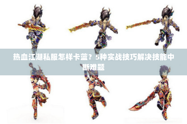 热血江湖私服怎样卡蓝？5种实战技巧解决技能中断难题