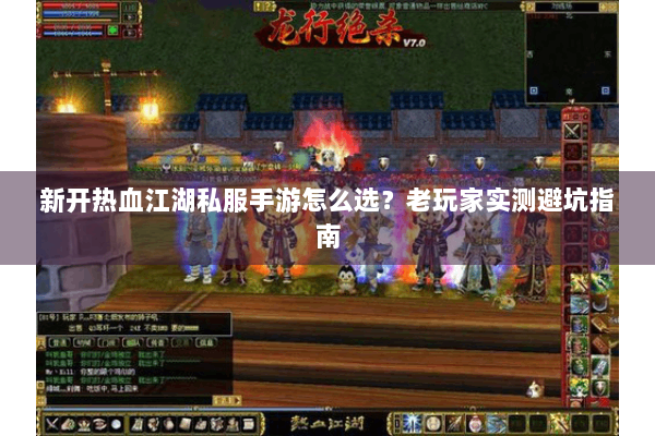 新开热血江湖私服手游怎么选？老玩家实测避坑指南