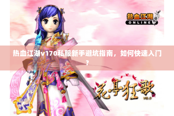 热血江湖v170私服新手避坑指南，如何快速入门？