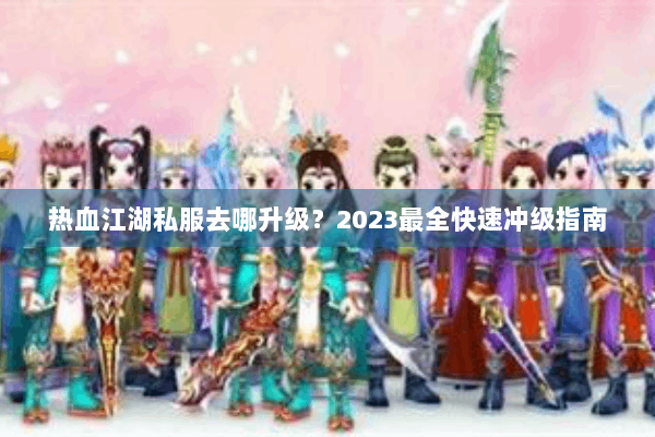 热血江湖私服去哪升级？2023最全快速冲级指南