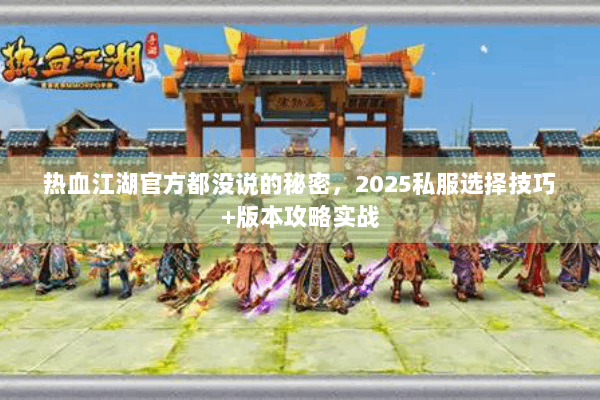 热血江湖官方都没说的秘密，2025私服选择技巧+版本攻略实战