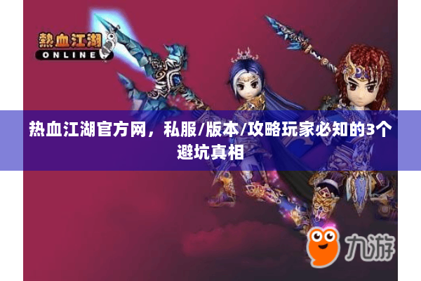 热血江湖官方网，私服/版本/攻略玩家必知的3个避坑真相