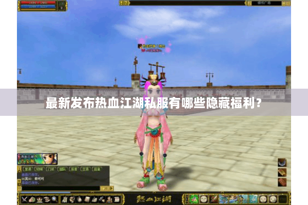 最新发布热血江湖私服有哪些隐藏福利？