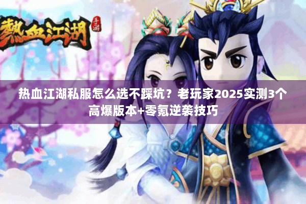 热血江湖私服怎么选不踩坑？老玩家2025实测3个高爆版本+零氪逆袭技巧