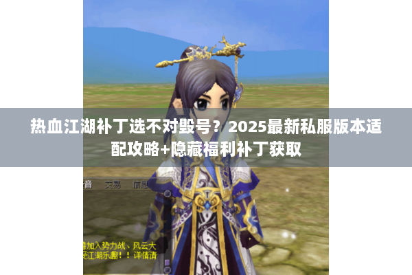 热血江湖补丁选不对毁号？2025最新私服版本适配攻略+隐藏福利补丁获取