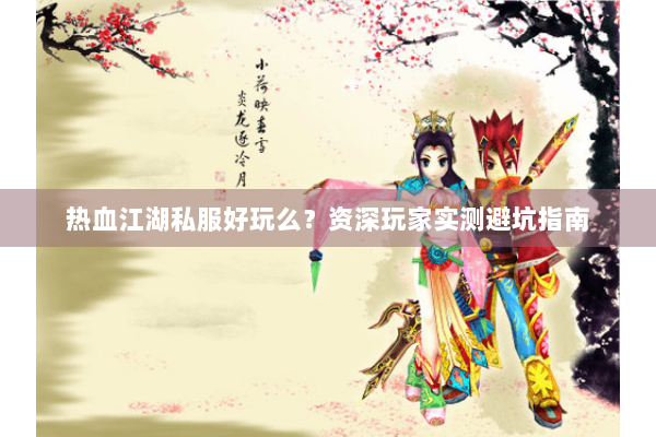 热血江湖私服好玩么？资深玩家实测避坑指南