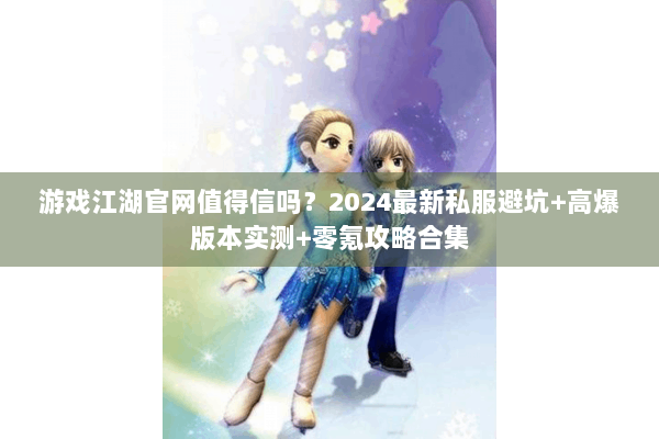 游戏江湖官网值得信吗？2024最新私服避坑+高爆版本实测+零氪攻略合集