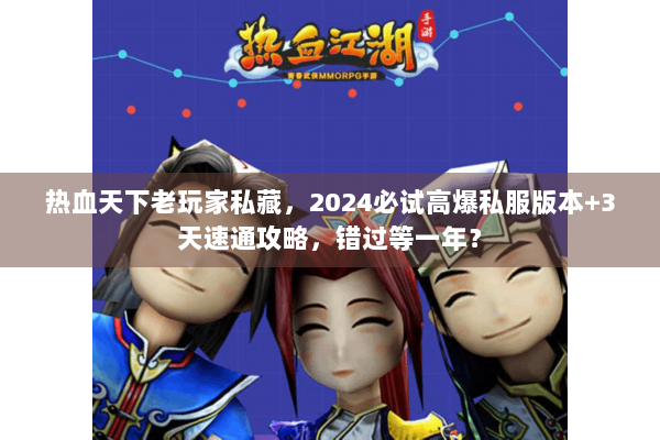 热血天下老玩家私藏，2024必试高爆私服版本+3天速通攻略，错过等一年？