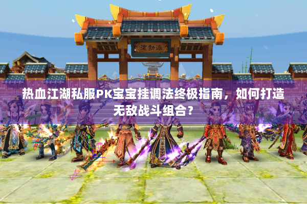 热血江湖私服PK宝宝挂调法终极指南，如何打造无敌战斗组合？
