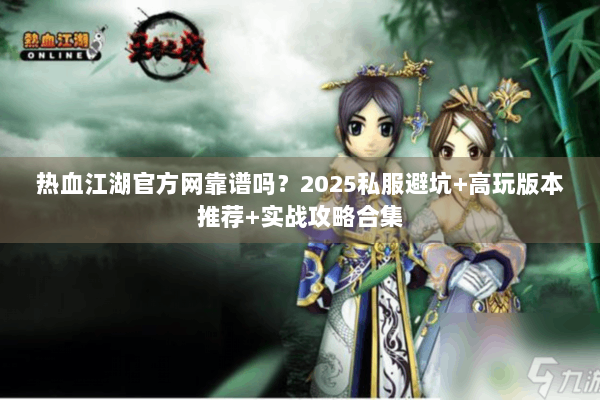 热血江湖官方网靠谱吗？2025私服避坑+高玩版本推荐+实战攻略合集