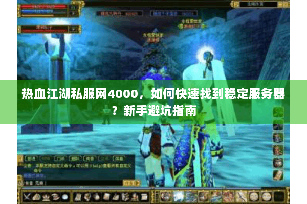 热血江湖私服网4000，如何快速找到稳定服务器？新手避坑指南