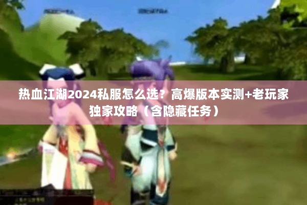 热血江湖2024私服怎么选？高爆版本实测+老玩家独家攻略（含隐藏任务）