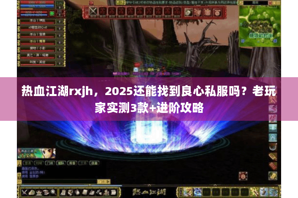 热血江湖rxjh，2025还能找到良心私服吗？老玩家实测3款+进阶攻略