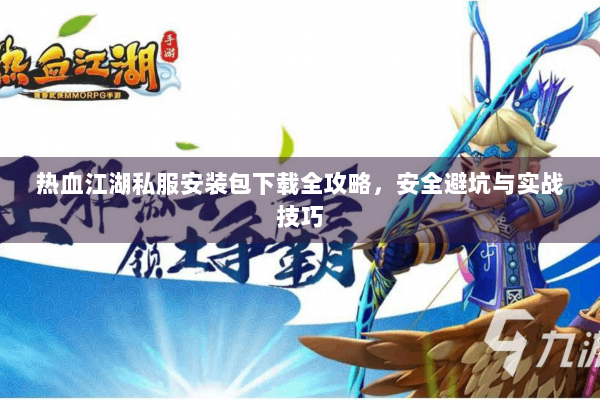 热血江湖私服安装包下载全攻略，安全避坑与实战技巧