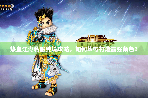 热血江湖私服纯境攻略，如何从零打造最强角色？