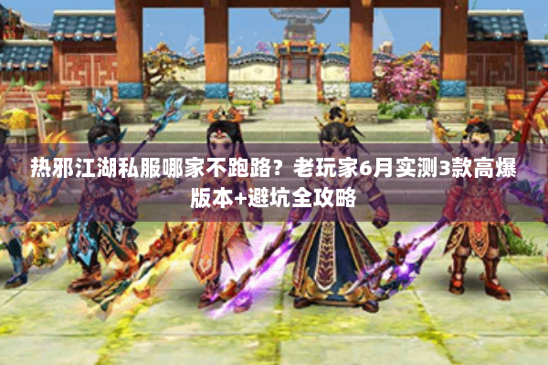 热邪江湖私服哪家不跑路？老玩家6月实测3款高爆版本+避坑全攻略