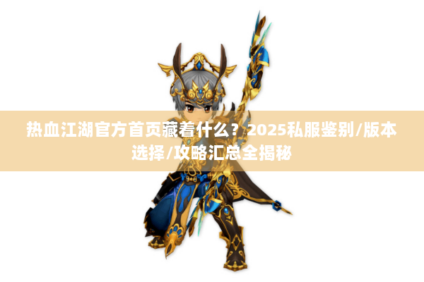 热血江湖官方首页藏着什么？2025私服鉴别/版本选择/攻略汇总全揭秘