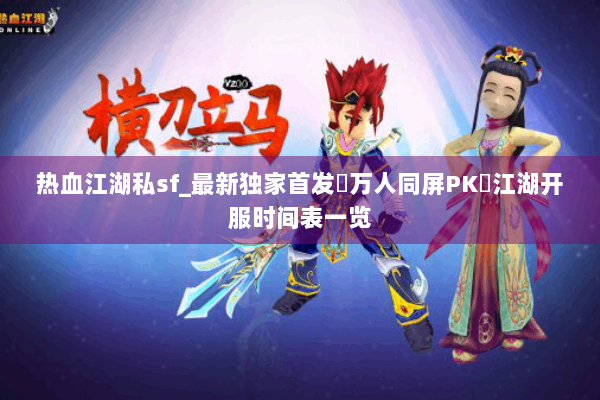 热血江湖私sf_最新独家首发▷万人同屏PK◁江湖开服时间表一览