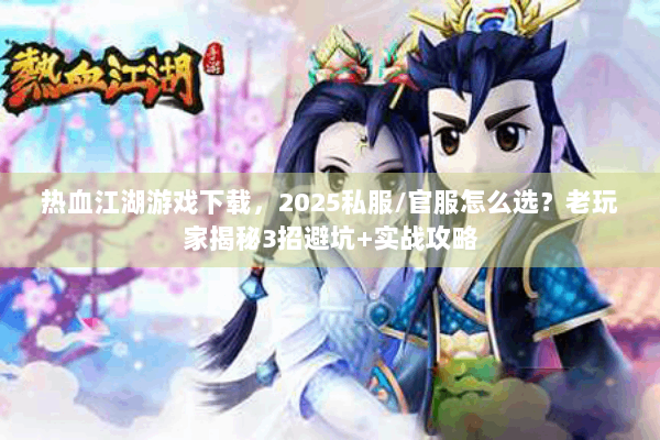 热血江湖游戏下载，2025私服/官服怎么选？老玩家揭秘3招避坑+实战攻略