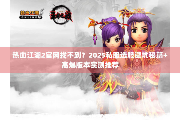热血江湖2官网找不到？2025私服选服避坑秘籍+高爆版本实测推荐
