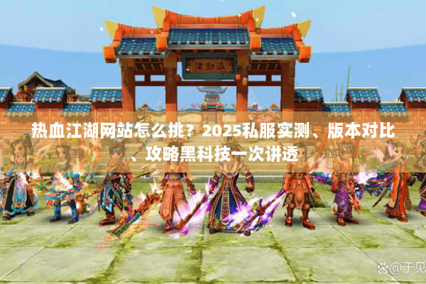 热血江湖网站怎么挑？2025私服实测、版本对比、攻略黑科技一次讲透