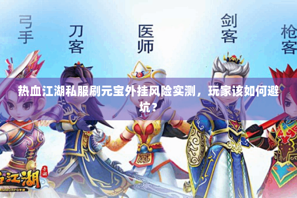 热血江湖私服刷元宝外挂风险实测，玩家该如何避坑？