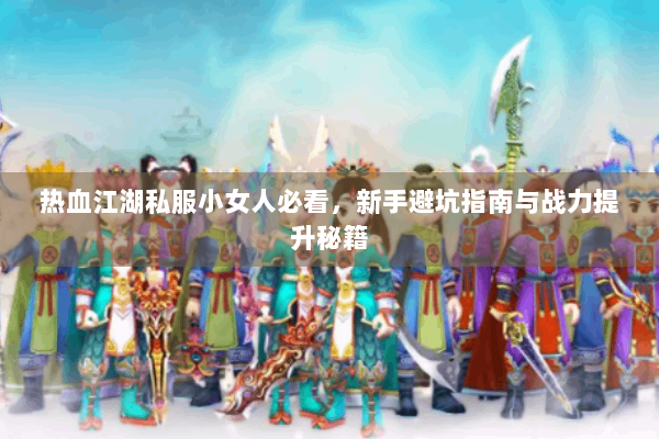 热血江湖私服小女人必看，新手避坑指南与战力提升秘籍
