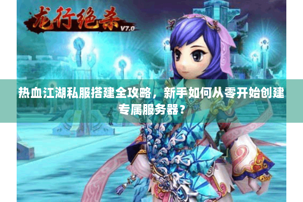 热血江湖私服搭建全攻略，新手如何从零开始创建专属服务器？