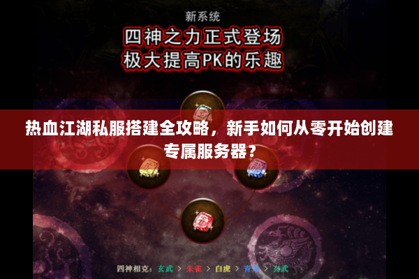热血江湖私服搭建全攻略，新手如何从零开始创建专属服务器？