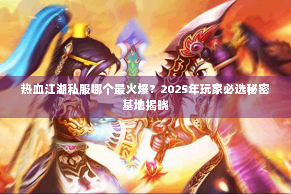 热血江湖私服哪个最火爆？2025年玩家必选秘密基地揭晓