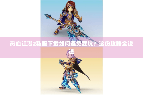 热血江湖2私服下载如何避免踩坑？这份攻略全说透