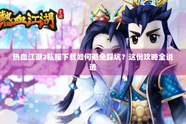 热血江湖2私服下载如何避免踩坑？这份攻略全说透