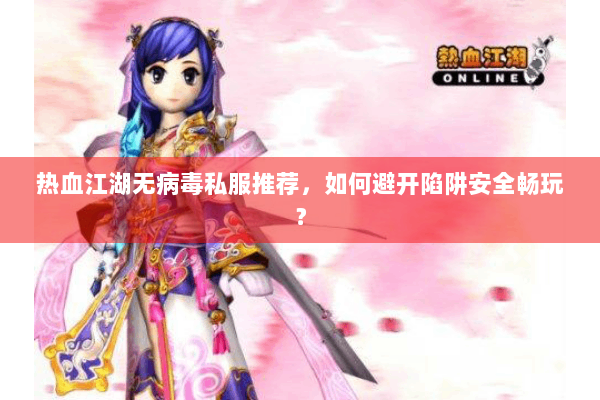 热血江湖无病毒私服推荐，如何避开陷阱安全畅玩？
